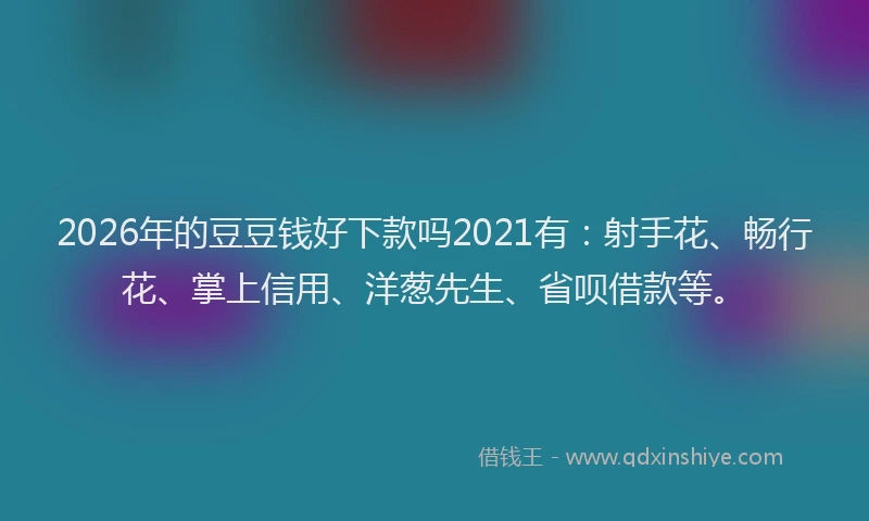 2026年的豆豆钱好下款吗2021有：射手花、畅行花、掌上信用、洋葱先生、省呗借款等。