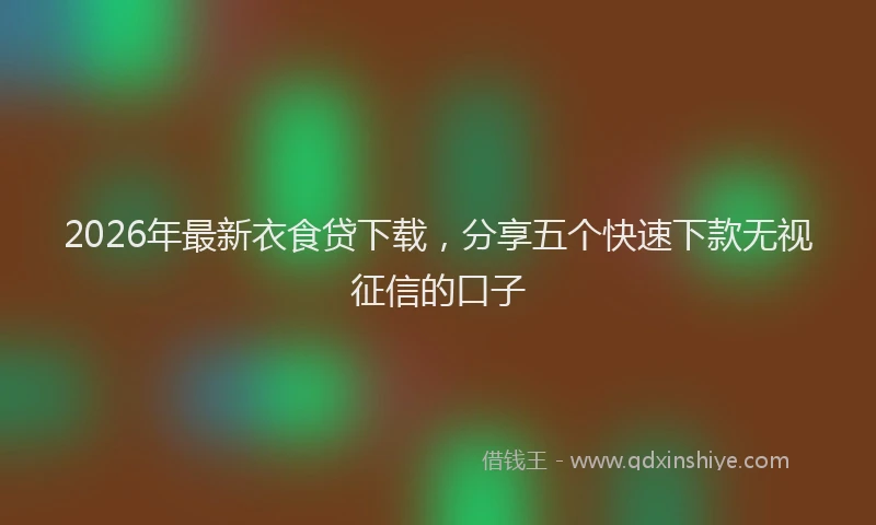 2026年最新衣食贷下载，分享五个快速下款无视征信的口子