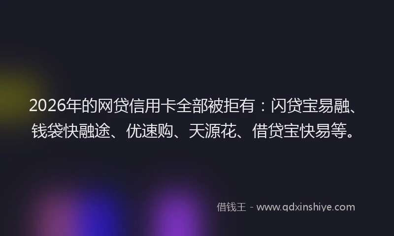 2026年的网贷信用卡全部被拒有：闪贷宝易融、钱袋快融途、优速购、天源花、借贷宝快易等。