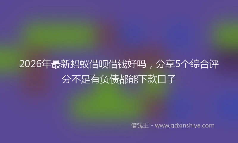2026年最新蚂蚁借呗借钱好吗，分享5个综合评分不足有负债都能下款口子