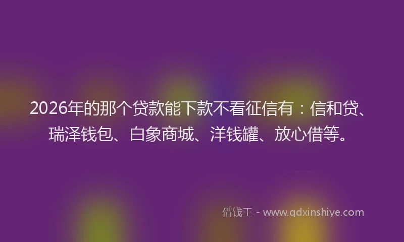 2026年的那个贷款能下款不看征信有：信和贷、瑞泽钱包、白象商城、洋钱罐、放心借等。