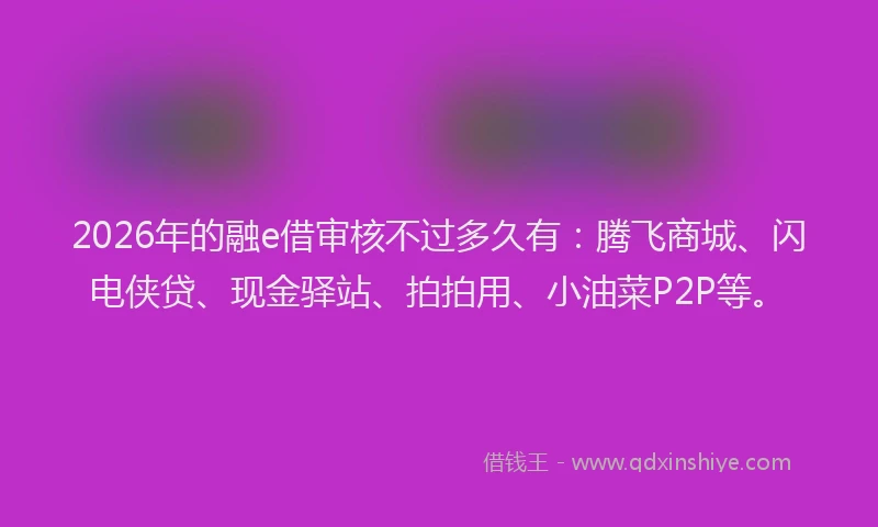 2026年的融e借审核不过多久有：腾飞商城、闪电侠贷、现金驿站、拍拍用、小油菜P2P等。