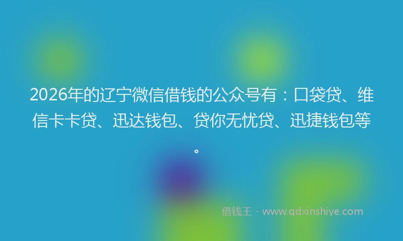 2026年的辽宁微信借钱的公众号有：口袋贷、维信卡卡贷、迅达钱包、贷你无忧贷、迅捷钱包等。