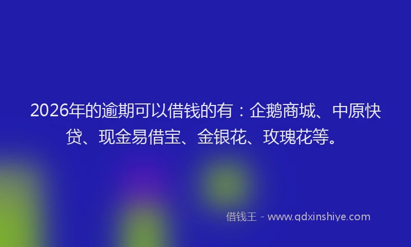 2026年的逾期可以借钱的有：企鹅商城、中原快贷、现金易借宝、金银花、玫瑰花等。
