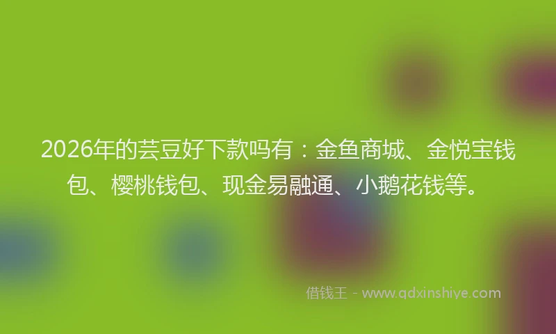 2026年的芸豆好下款吗有：金鱼商城、金悦宝钱包、樱桃钱包、现金易融通、小鹅花钱等。