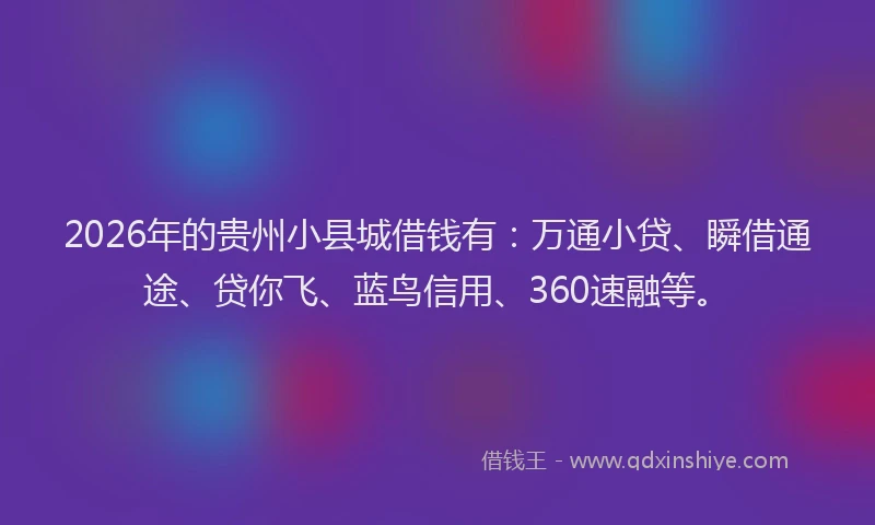 2026年的贵州小县城借钱有：万通小贷、瞬借通途、贷你飞、蓝鸟信用、360速融等。