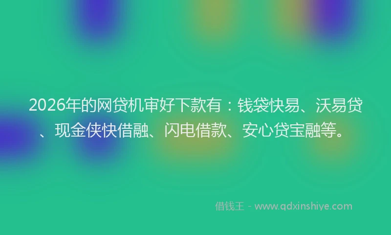 2026年的网贷机审好下款有：钱袋快易、沃易贷、现金侠快借融、闪电借款、安心贷宝融等。