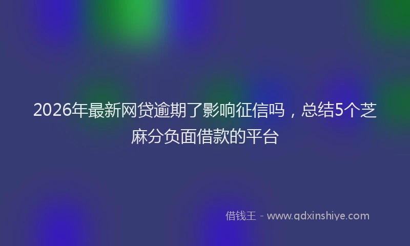 2026年最新网贷逾期了影响征信吗，总结5个芝麻分负面借款的平台