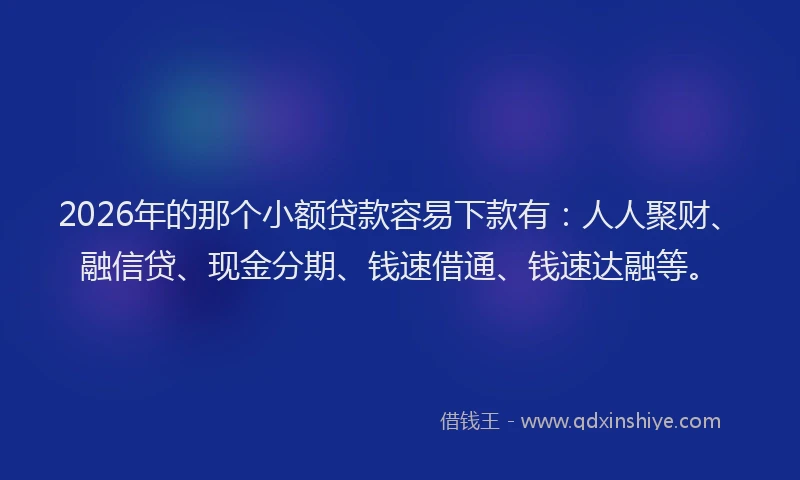 2026年的那个小额贷款容易下款有：人人聚财、融信贷、现金分期、钱速借通、钱速达融等。