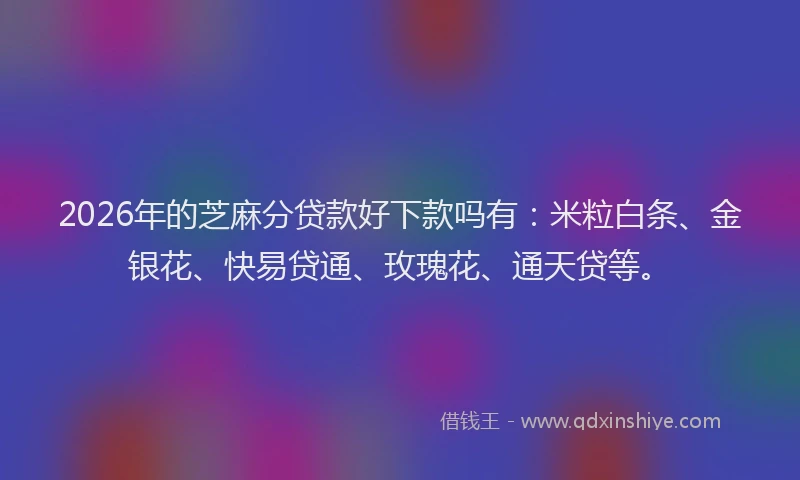 2026年的芝麻分贷款好下款吗有：米粒白条、金银花、快易贷通、玫瑰花、通天贷等。