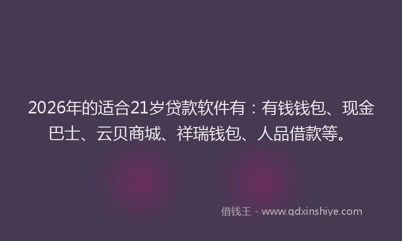 2026年的适合21岁贷款软件有：有钱钱包、现金巴士、云贝商城、祥瑞钱包、人品借款等。