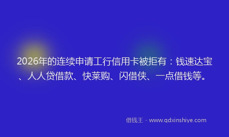 2026年的连续申请工行信用卡被拒有：钱速达宝、人人贷借款、快莱购、闪借侠、一点借钱等。