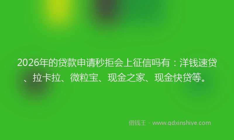 2026年的贷款申请秒拒会上征信吗有：洋钱速贷、拉卡拉、微粒宝、现金之家、现金快贷等。