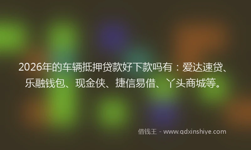 2026年的车辆抵押贷款好下款吗有：爱达速贷、乐融钱包、现金侠、捷信易借、丫头商城等。