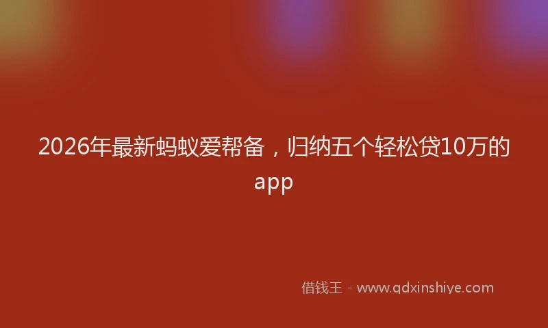 2026年最新蚂蚁爱帮备，归纳五个轻松贷10万的app