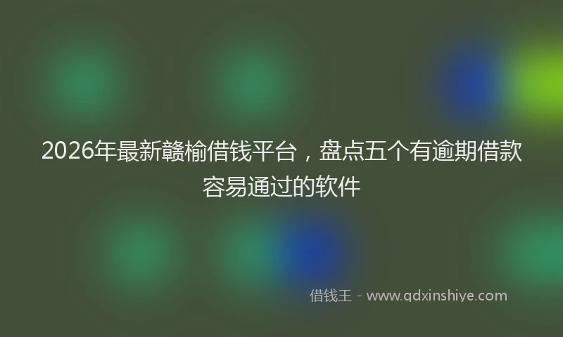 2026年最新赣榆借钱平台，盘点五个有逾期借款容易通过的软件