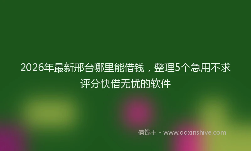 2026年最新邢台哪里能借钱，整理5个急用不求评分快借无忧的软件