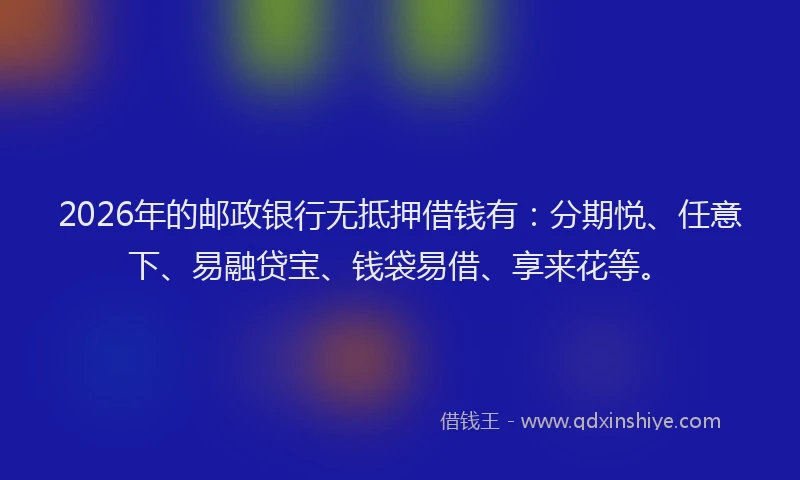 2026年的邮政银行无抵押借钱有：分期悦、任意下、易融贷宝、钱袋易借、享来花等。