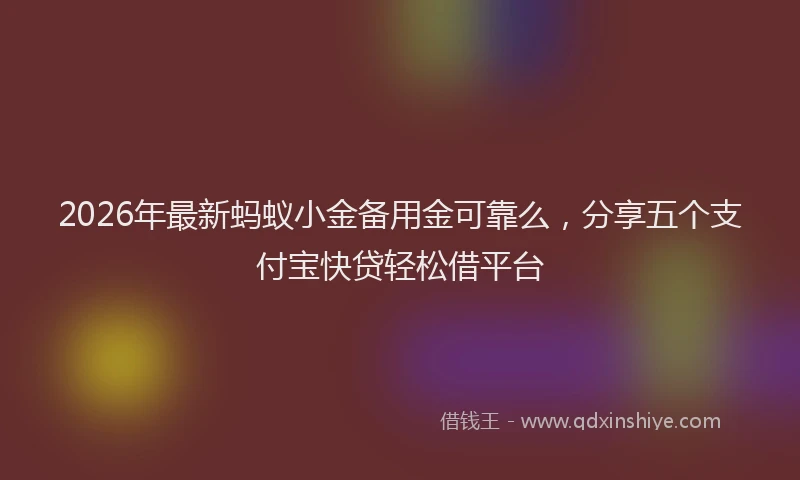 2026年最新蚂蚁小金备用金可靠么，分享五个支付宝快贷轻松借平台