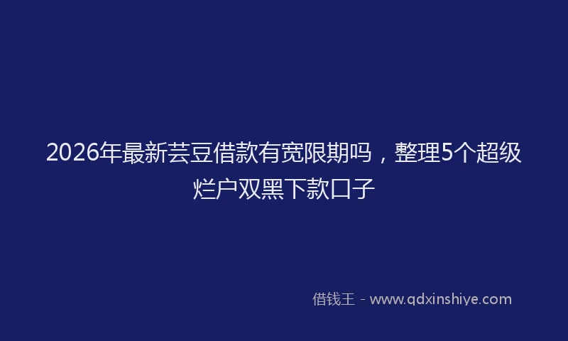 2026年最新芸豆借款有宽限期吗，整理5个超级烂户双黑下款口子