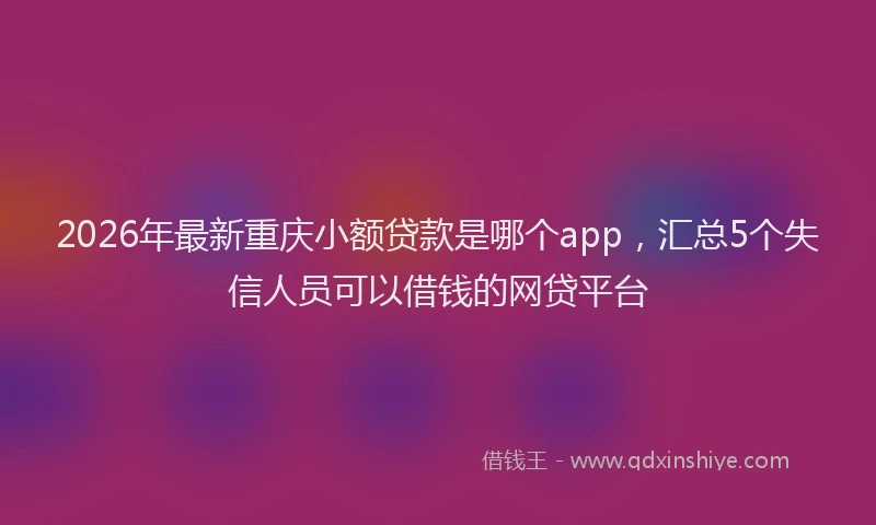 2026年最新重庆小额贷款是哪个app，汇总5个失信人员可以借钱的网贷平台