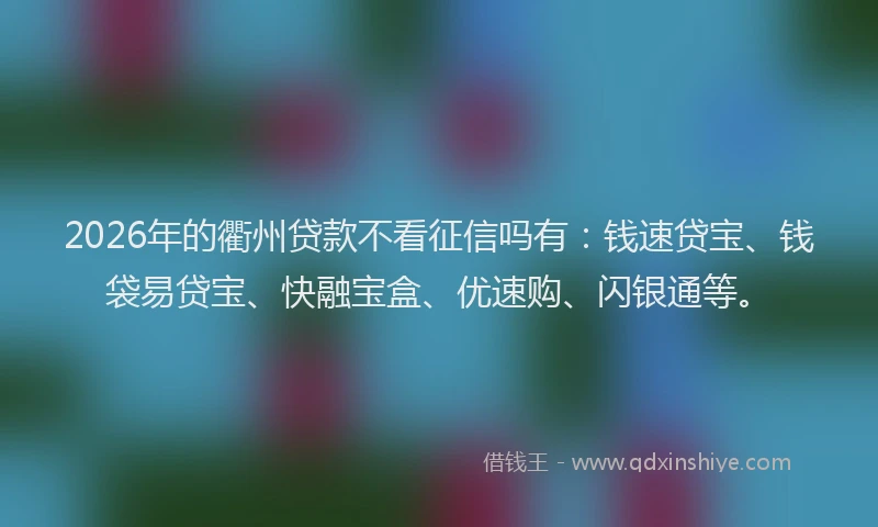 2026年的衢州贷款不看征信吗有：钱速贷宝、钱袋易贷宝、快融宝盒、优速购、闪银通等。