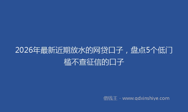 2026年最新近期放水的网贷口子，盘点5个低门槛不查征信的口子