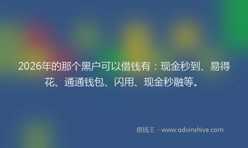 2026年的那个黑户可以借钱有：现金秒到、易得花、通通钱包、闪用、现金秒融等。