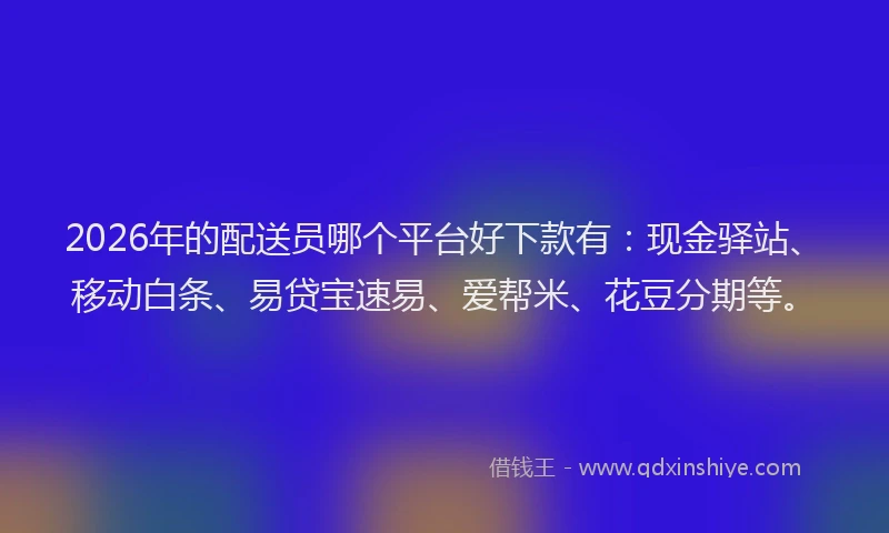 2026年的配送员哪个平台好下款有：现金驿站、移动白条、易贷宝速易、爱帮米、花豆分期等。