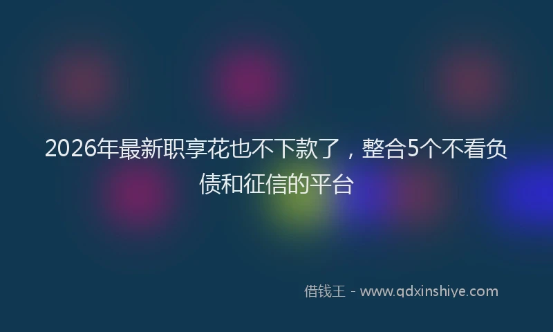 2026年最新职享花也不下款了，整合5个不看负债和征信的平台