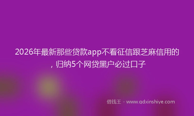 2026年最新那些贷款app不看征信跟芝麻信用的，归纳5个网贷黑户必过口子