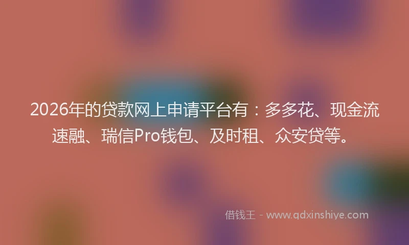 2026年的贷款网上申请平台有：多多花、现金流速融、瑞信Pro钱包、及时租、众安贷等。