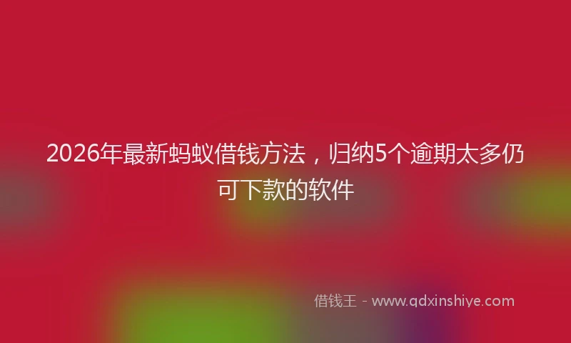 2026年最新蚂蚁借钱方法，归纳5个逾期太多仍可下款的软件