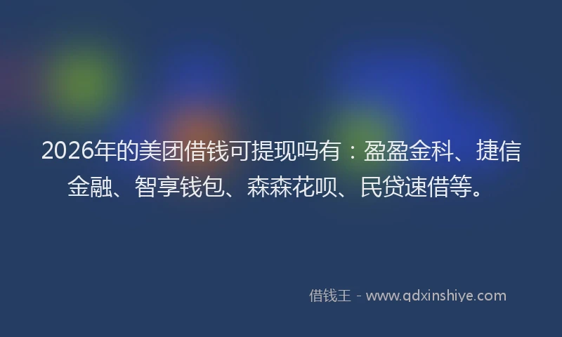 2026年的美团借钱可提现吗有：盈盈金科、捷信金融、智享钱包、森森花呗、民贷速借等。