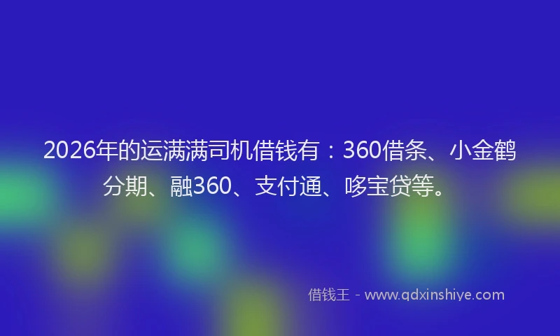 2026年的运满满司机借钱有：360借条、小金鹤分期、融360、支付通、哆宝贷等。