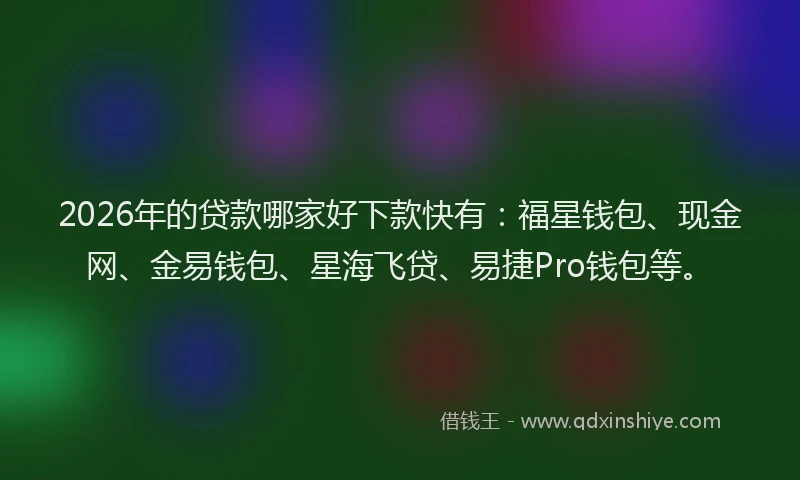 2026年的贷款哪家好下款快有：福星钱包、现金网、金易钱包、星海飞贷、易捷Pro钱包等。