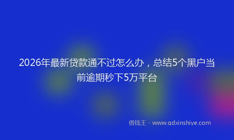 2026年最新贷款通不过怎么办，总结5个黑户当前逾期秒下5万平台