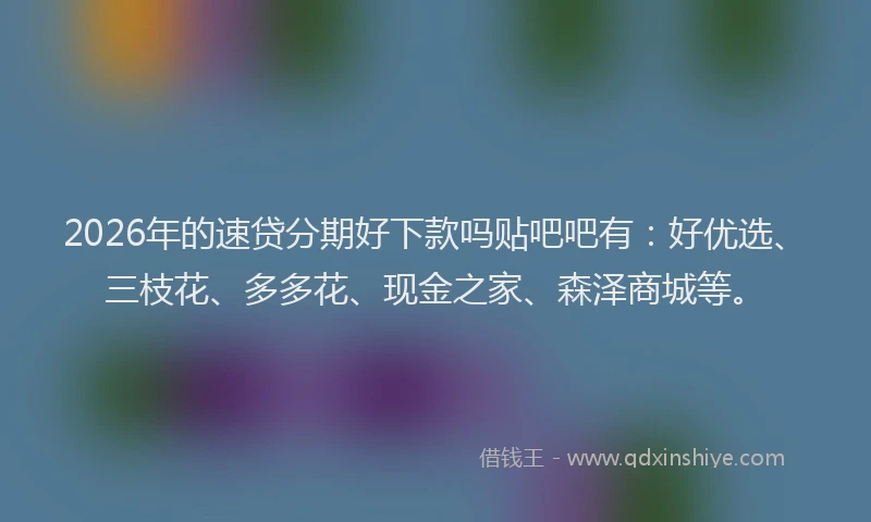2026年的速贷分期好下款吗贴吧吧有：好优选、三枝花、多多花、现金之家、森泽商城等。