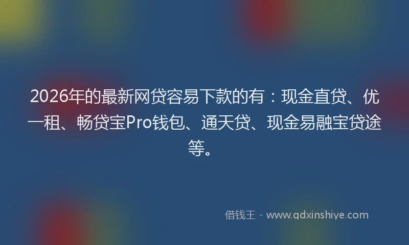 2026年的最新网贷容易下款的有：现金直贷、优一租、畅贷宝Pro钱包、通天贷、现金易融宝贷途等。