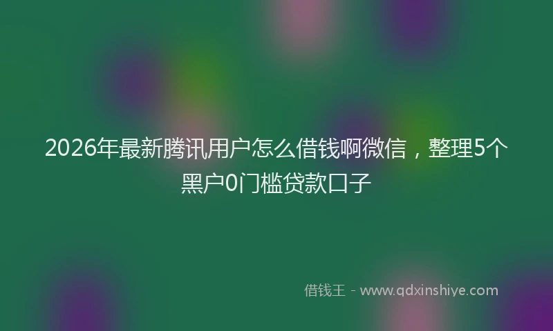 2026年最新腾讯用户怎么借钱啊微信，整理5个黑户0门槛贷款口子