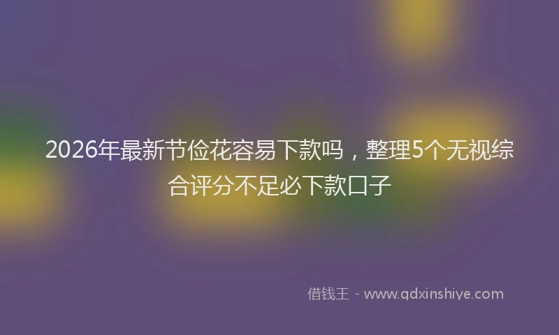 2026年最新节俭花容易下款吗，整理5个无视综合评分不足必下款口子