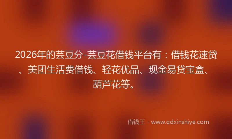 2026年的芸豆分-芸豆花借钱平台有：借钱花速贷、美团生活费借钱、轻花优品、现金易贷宝盒、葫芦花等。
