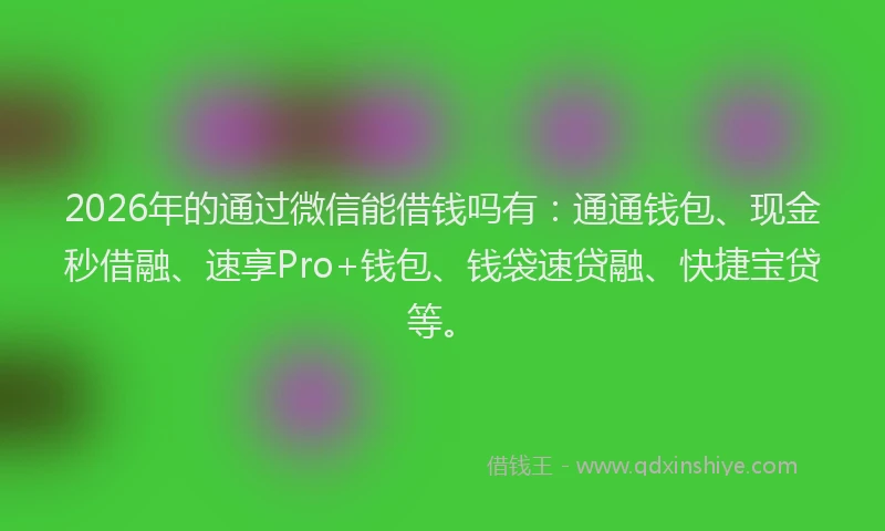 2026年的通过微信能借钱吗有：通通钱包、现金秒借融、速享Pro+钱包、钱袋速贷融、快捷宝贷等。