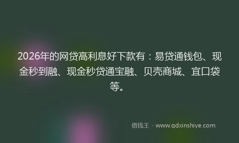 2026年的网贷高利息好下款有：易贷通钱包、现金秒到融、现金秒贷通宝融、贝壳商城、宜口袋等。