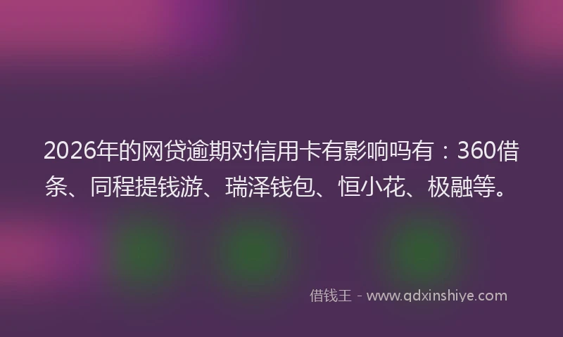 2026年的网贷逾期对信用卡有影响吗有：360借条、同程提钱游、瑞泽钱包、恒小花、极融等。