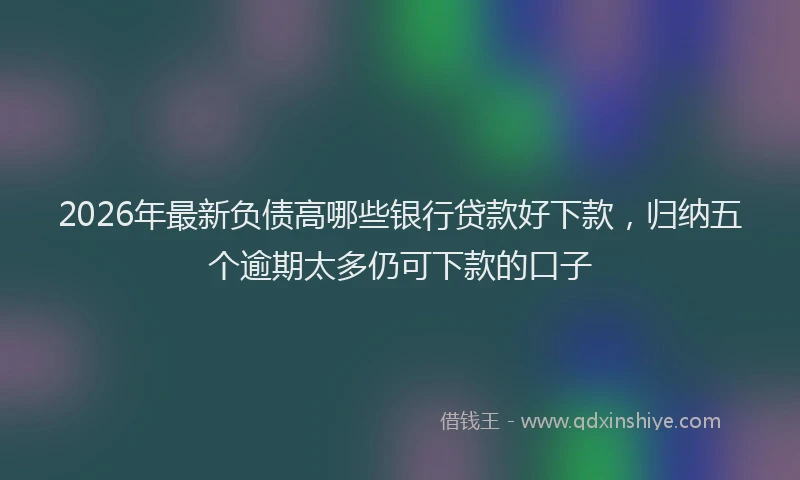 2026年最新负债高哪些银行贷款好下款，归纳五个逾期太多仍可下款的口子