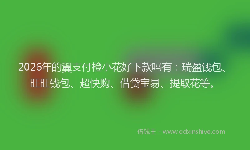 2026年的翼支付橙小花好下款吗有：瑞盈钱包、旺旺钱包、超快购、借贷宝易、提取花等。