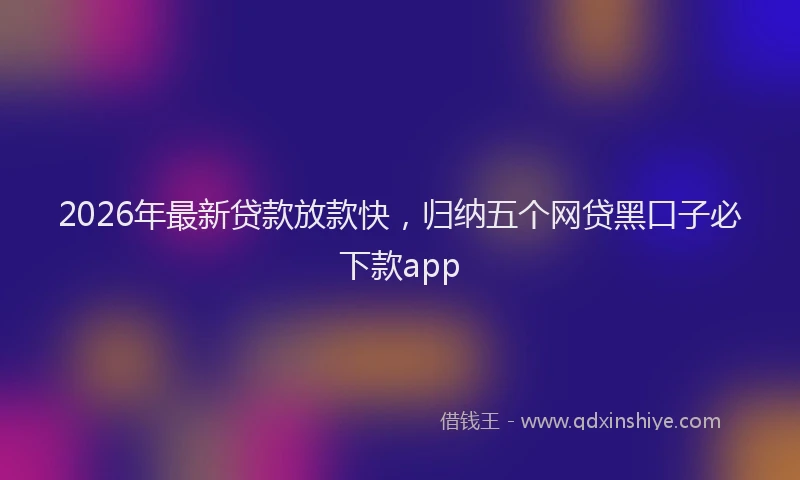 2026年最新贷款放款快，归纳五个网贷黑口子必下款app