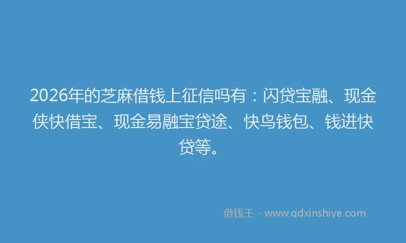 2026年的芝麻借钱上征信吗有：闪贷宝融、现金侠快借宝、现金易融宝贷途、快鸟钱包、钱进快贷等。