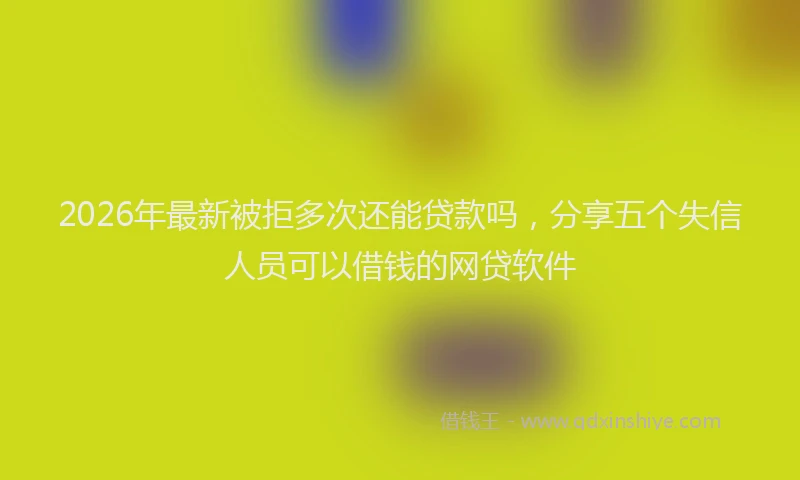 2026年最新被拒多次还能贷款吗，分享五个失信人员可以借钱的网贷软件